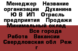 Менеджер › Название организации ­ Духанина Ю.В, ИП › Отрасль предприятия ­ Продажи › Минимальный оклад ­ 17 000 - Все города Работа » Вакансии   . Свердловская обл.,Реж г.